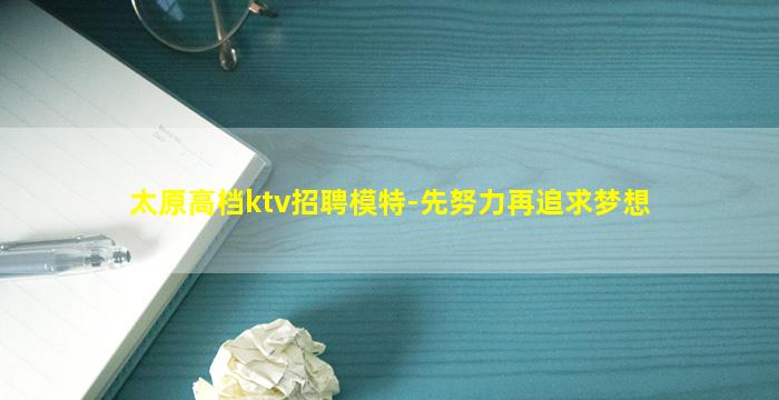 太原高档ktv招聘模特-先努力再追求梦想
